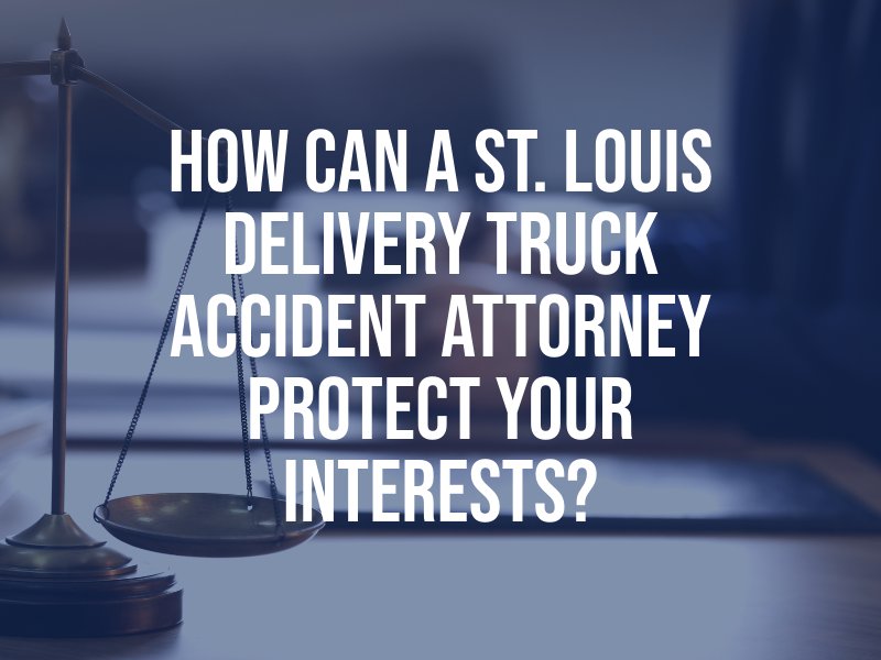 How Can a St. Louis Delivery Truck Accident Attorney Protect Your Interests?